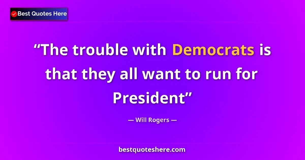 Quote by Will Rogers: The trouble with Democrats is that they all want to run for President...