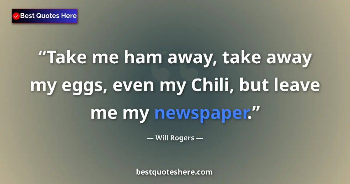 Quote by Will Rogers: Take me ham away, take away my eggs, even my Chili, but leave me my newspaper....