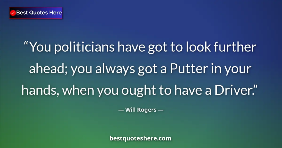 Quote by Will Rogers: You politicians have got to look further ahead; you always got a Putter in your hands, when you ough...