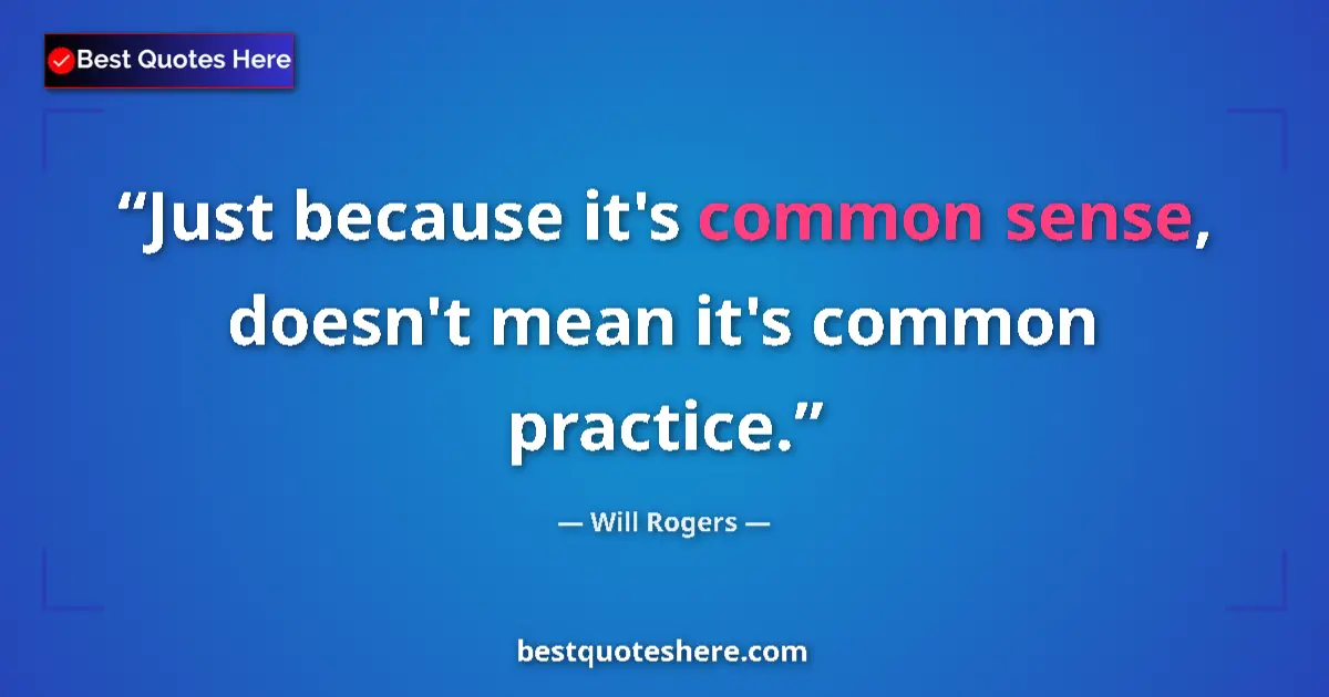 Quote by Will Rogers: Just because it's common sense, doesn't mean it's common practice....
