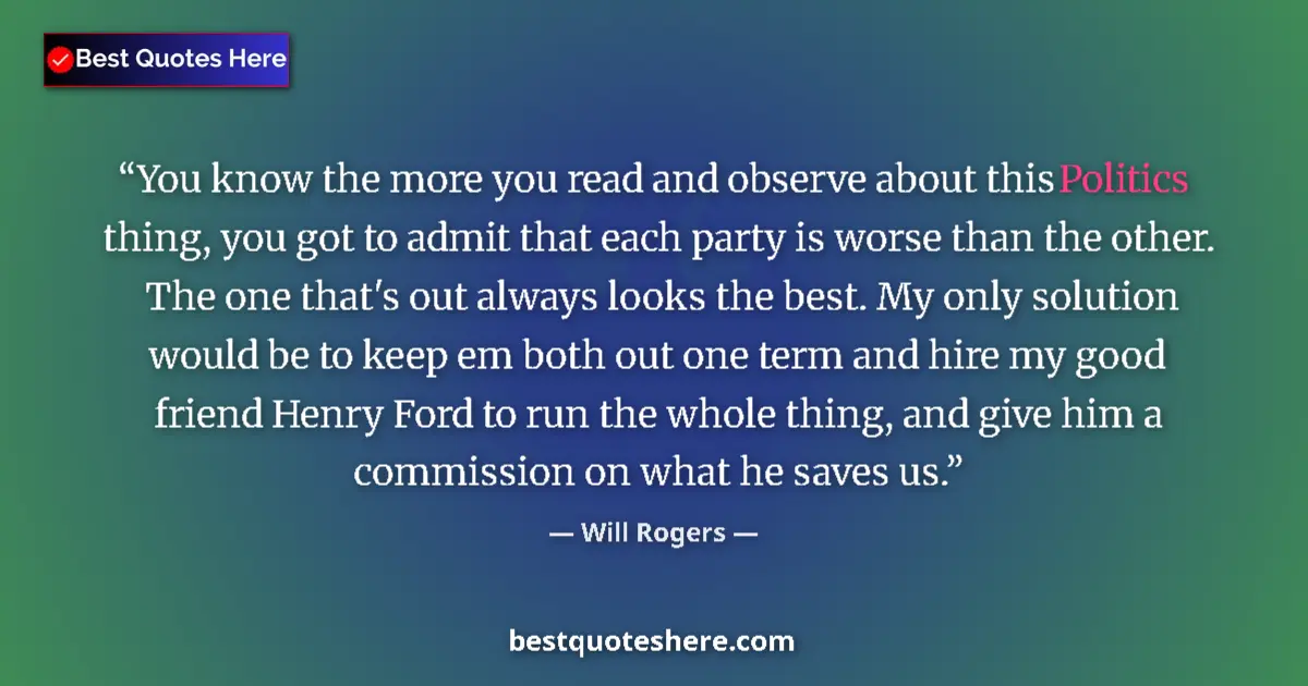 Quote by Will Rogers: You know the more you read and observe about this Politics thing, you got to admit that each party i...
