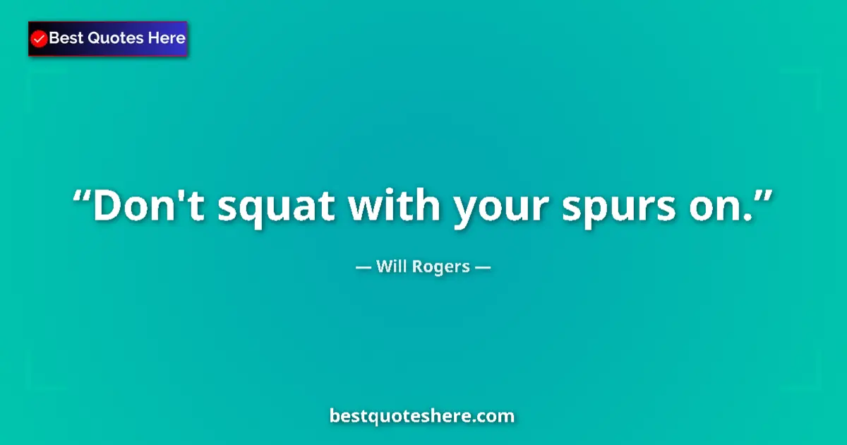 Quote by Will Rogers: Don't squat with your spurs on....