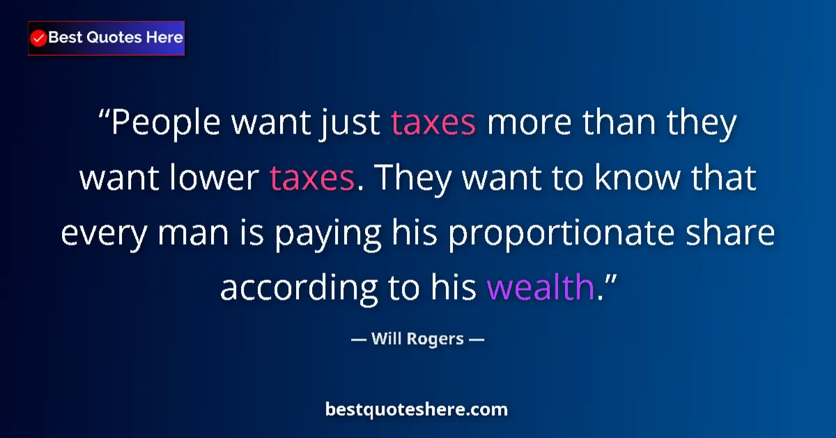 Quote by Will Rogers: People want just taxes more than they want lower taxes. They want to know that every man is paying h...