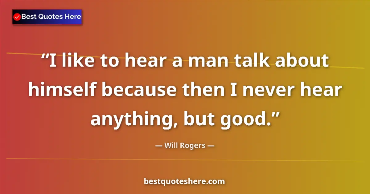 Quote by Will Rogers: I like to hear a man talk about himself because then I never hear anything, but good....