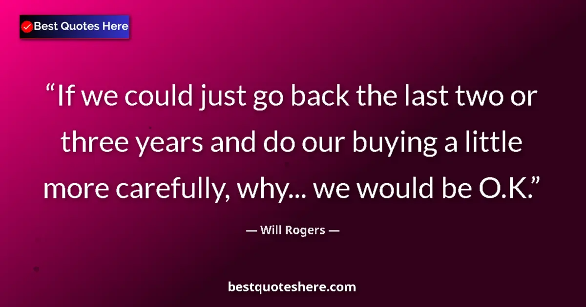 Quote by Will Rogers: If we could just go back the last two or three years and do our buying a little more carefully, why....