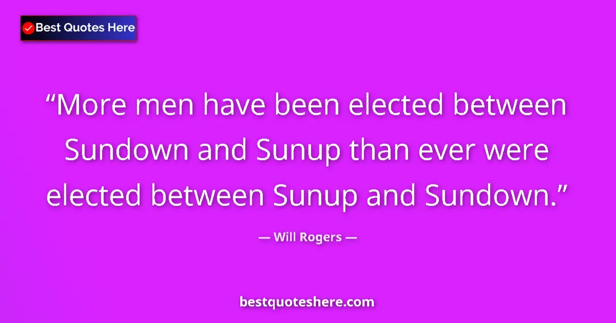 Quote by Will Rogers: More men have been elected between Sundown and Sunup than ever were elected between Sunup and Sundow...