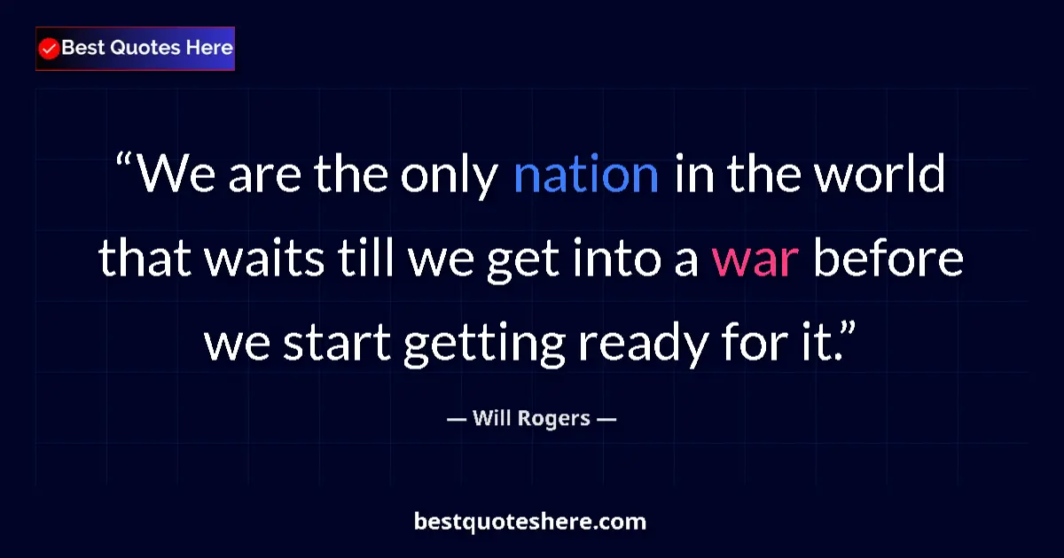 Quote by Will Rogers: We are the only nation in the world that waits till we get into a war before we start getting ready ...