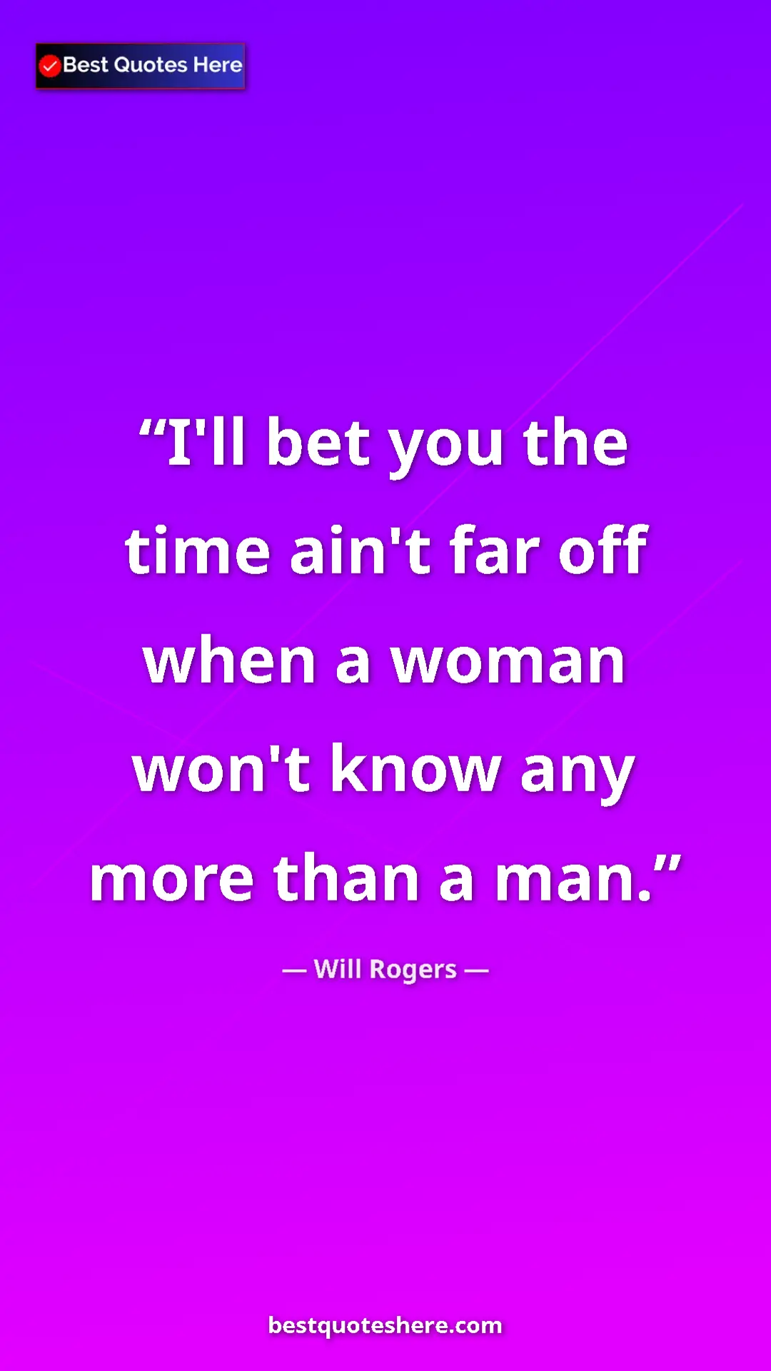Will Rogers Quote Card: "I'll bet you the time ain't far off when a woman won't know..." Pinterest quote poster by Will Rogers: "I'll bet you the time ain't far off when a woman won't know..."