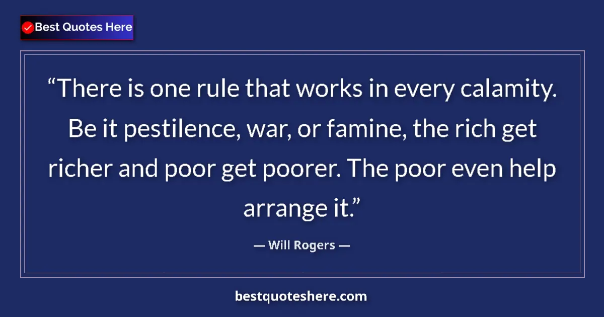 Quote by Will Rogers: There is one rule that works in every calamity. Be it pestilence, war, or famine, the rich get riche...