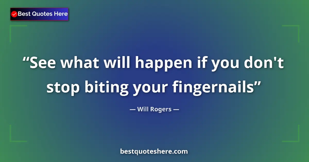 Quote by Will Rogers: See what will happen if you don't stop biting your fingernails...