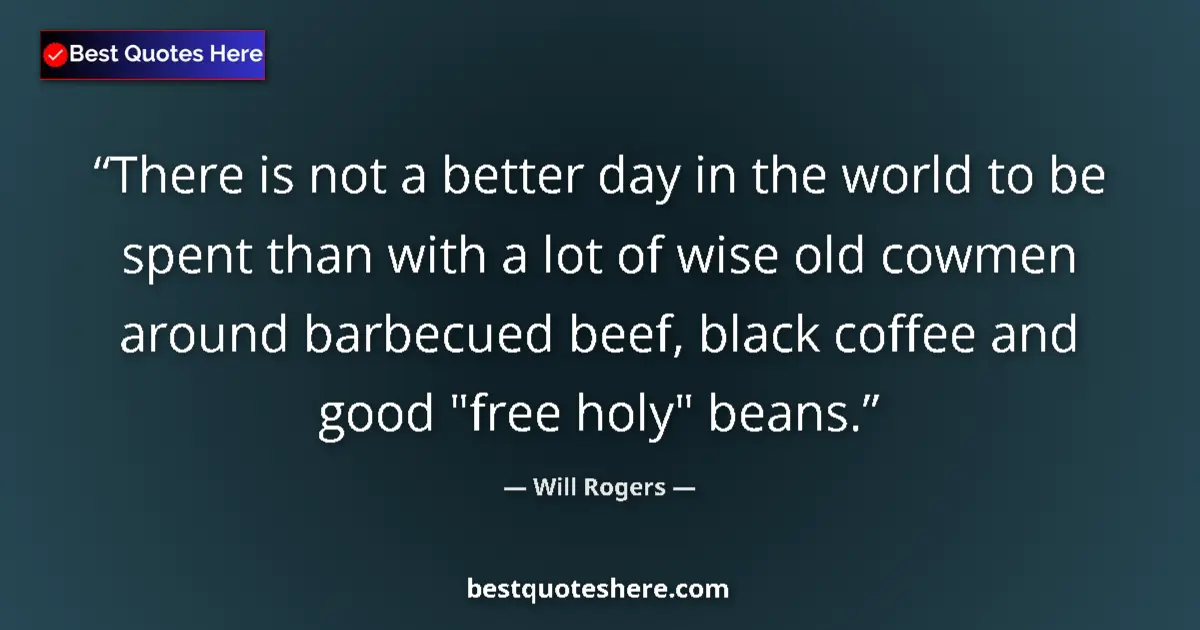 Quote by Will Rogers: There is not a better day in the world to be spent than with a lot of wise old cowmen around barbecu...