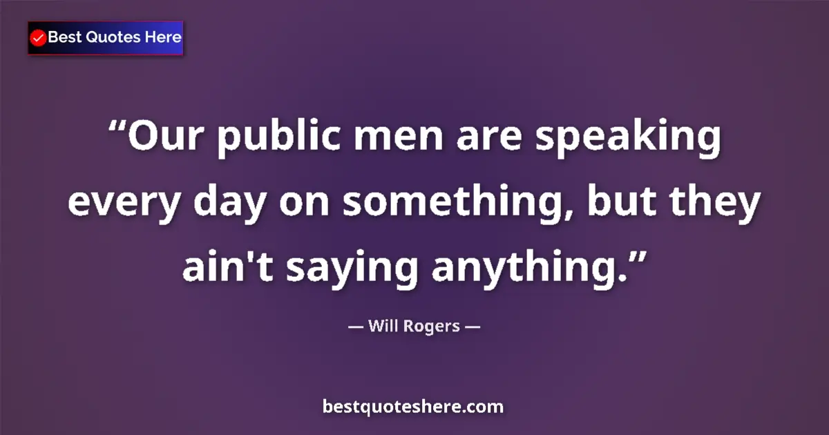 Quote by Will Rogers: Our public men are speaking every day on something, but they ain't saying anything....