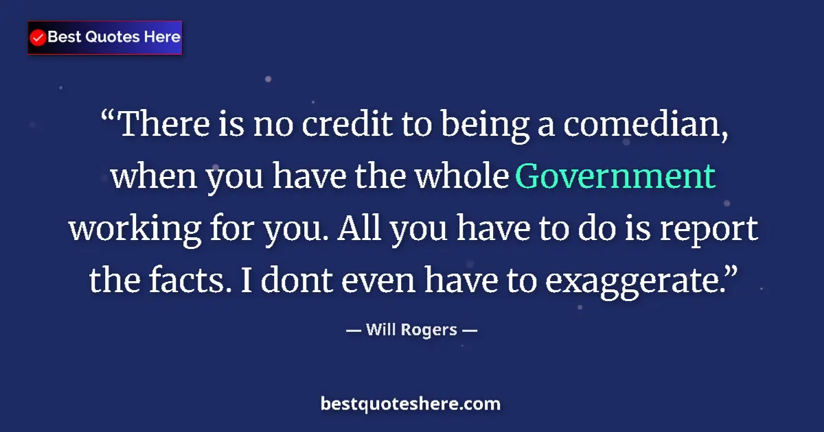 Quote by Will Rogers: There is no credit to being a comedian, when you have the whole Government working for you. All you ...