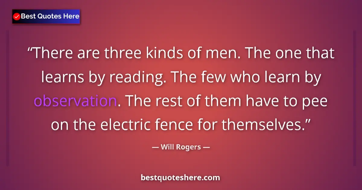 Quote by Will Rogers: There are three kinds of men. The one that learns by reading. The few who learn by observation. The ...