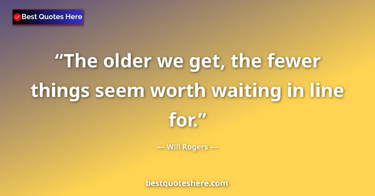 Quote by Will Rogers: The older we get, the fewer things seem worth waiting in line for....