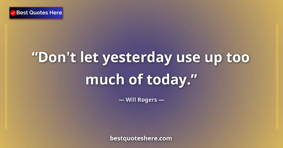 Quote by Will Rogers: Don't let yesterday use up too much of today....