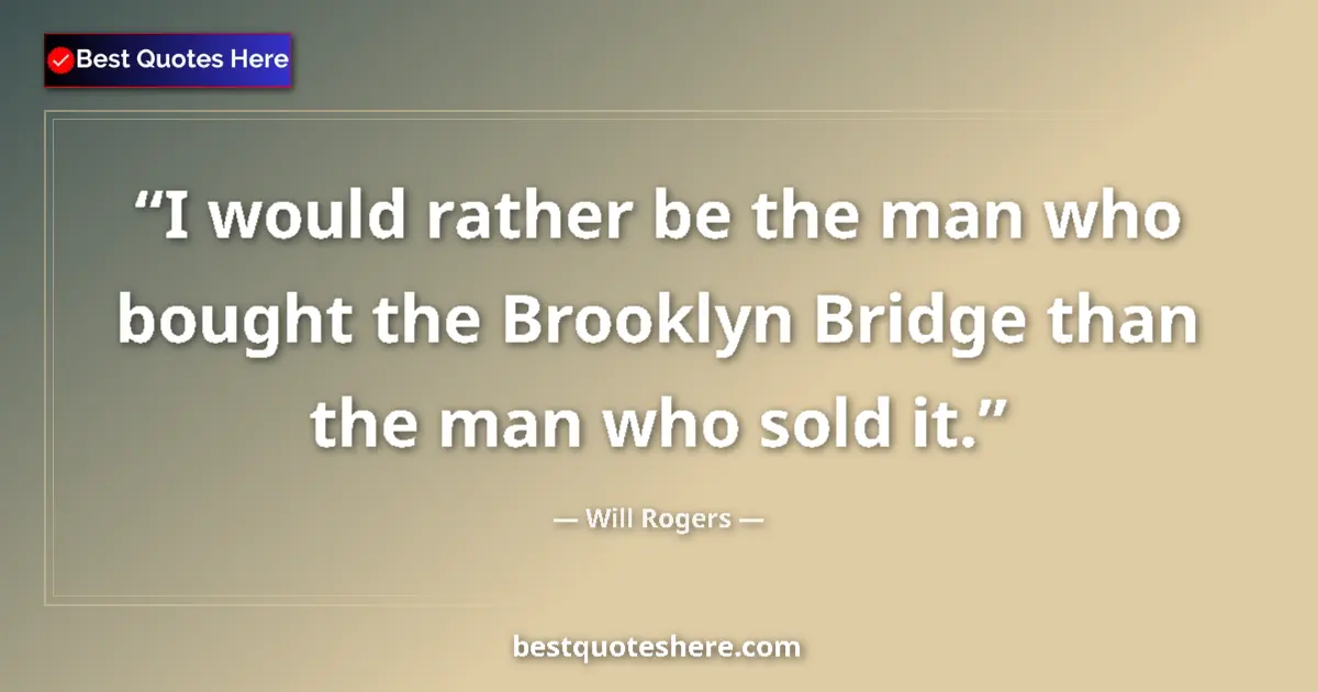 Quote by Will Rogers: I would rather be the man who bought the Brooklyn Bridge than the man who sold it....