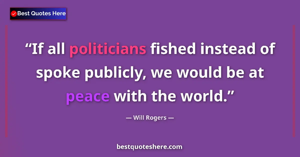 Quote by Will Rogers: If all politicians fished instead of spoke publicly, we would be at peace with the world....