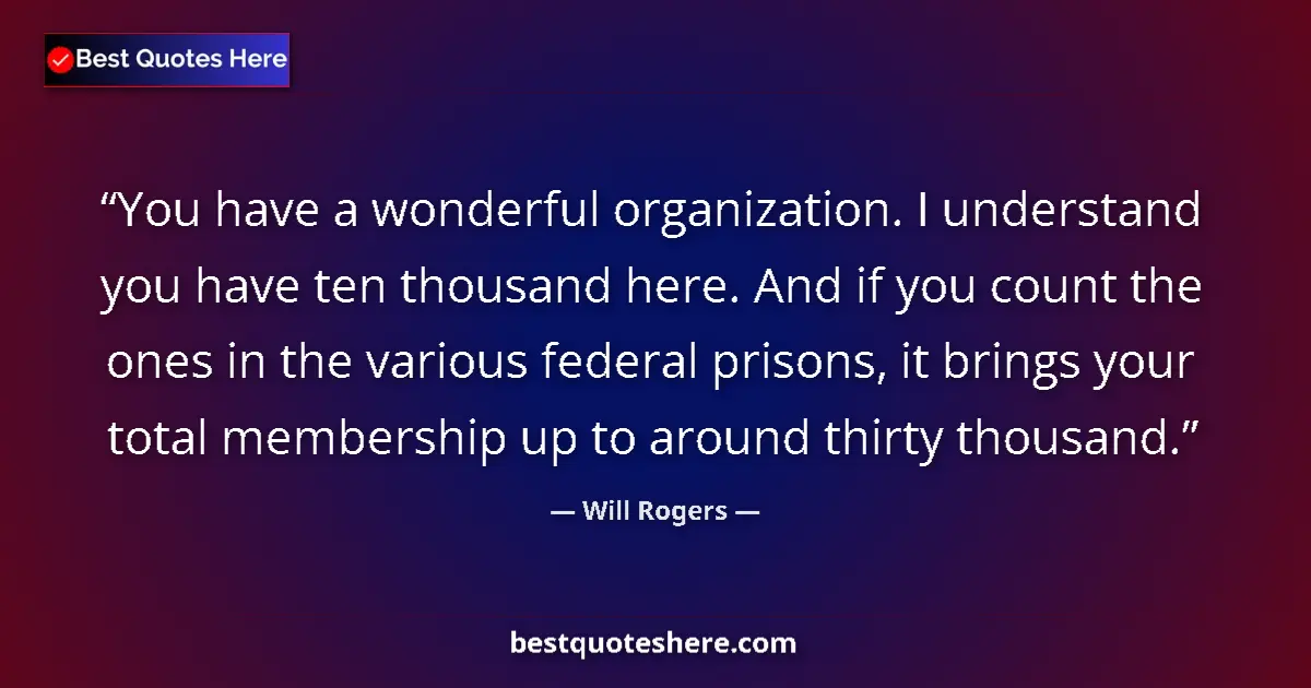 Quote by Will Rogers: You have a wonderful organization. I understand you have ten thousand here. And if you count the one...