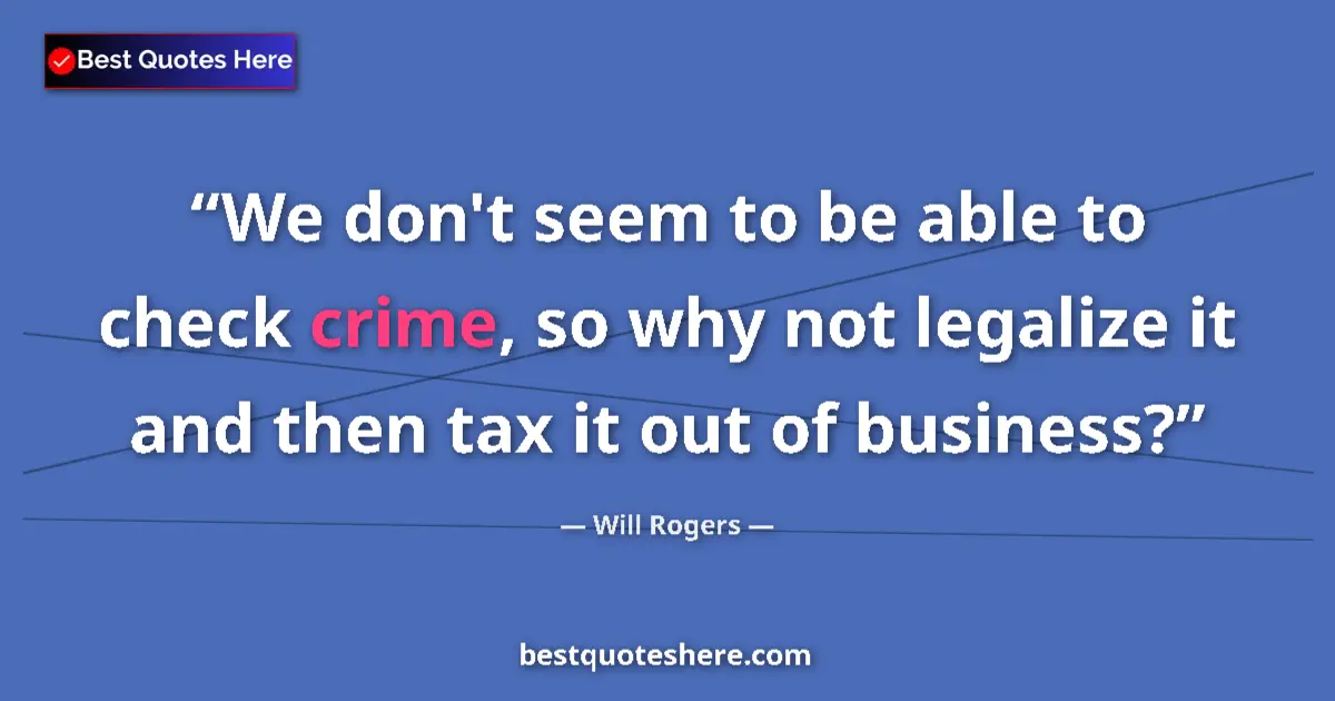 Quote by Will Rogers: We don't seem to be able to check crime, so why not legalize it and then tax it out of business?...