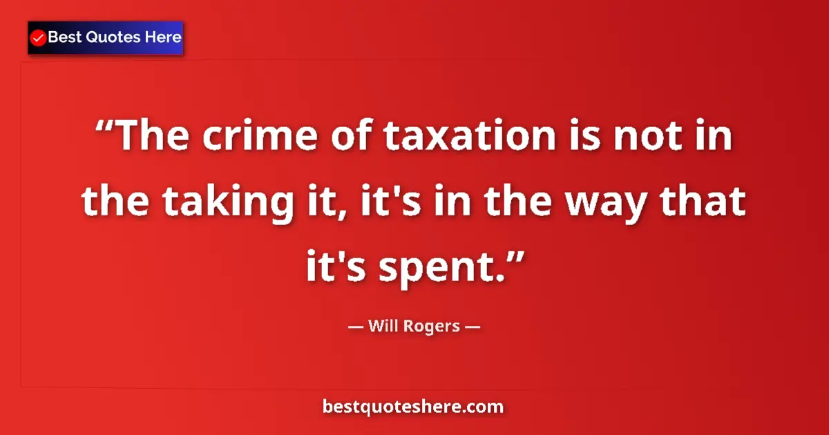 Quote by Will Rogers: The crime of taxation is not in the taking it, it's in the way that it's spent....