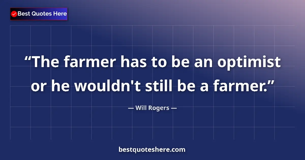 Quote by Will Rogers: The farmer has to be an optimist or he wouldn't still be a farmer....