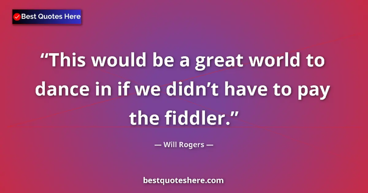 Quote by Will Rogers: This would be a great world to dance in if we didn’t have to pay the fiddler....