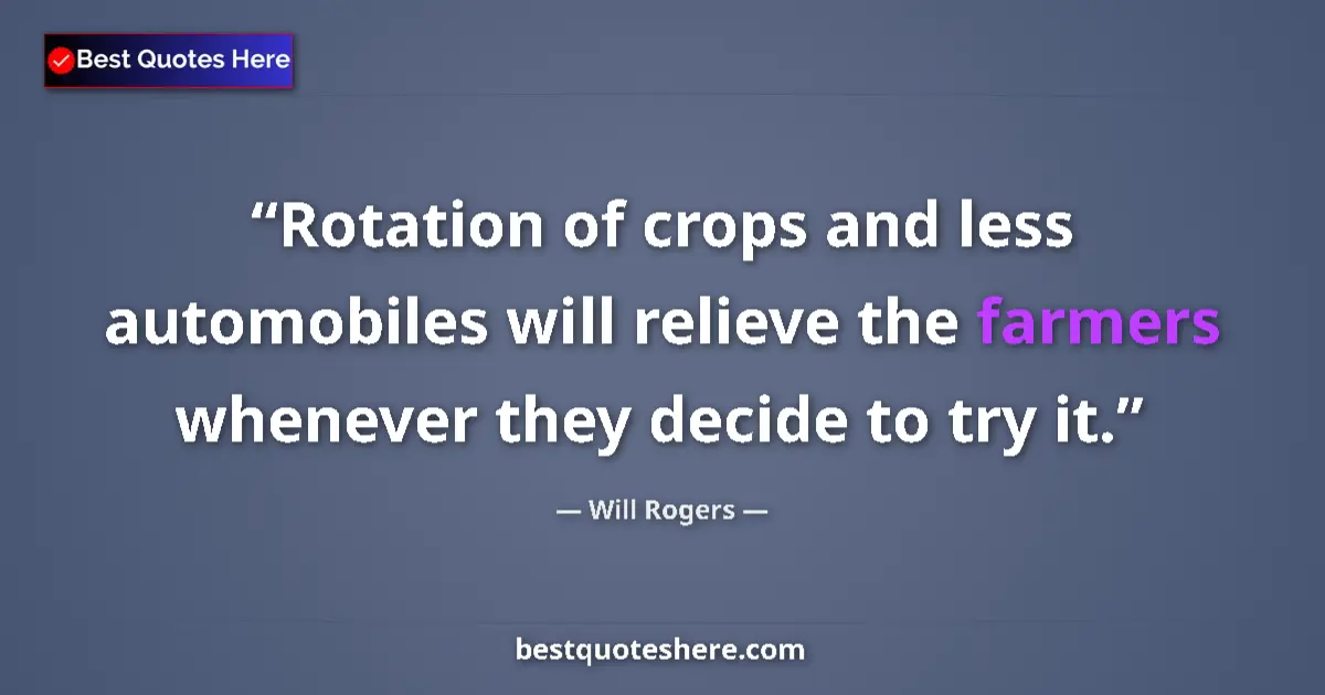 Quote by Will Rogers: Rotation of crops and less automobiles will relieve the farmers whenever they decide to try it....
