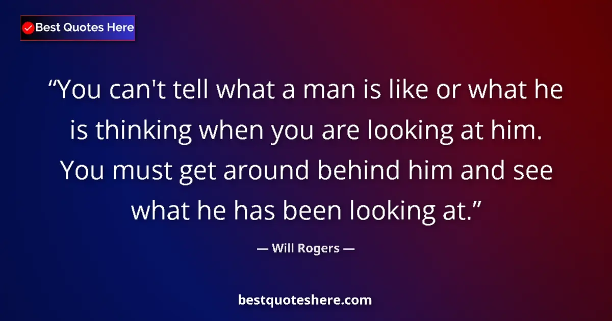 Quote by Will Rogers: You can't tell what a man is like or what he is thinking when you are looking at him. You must get a...