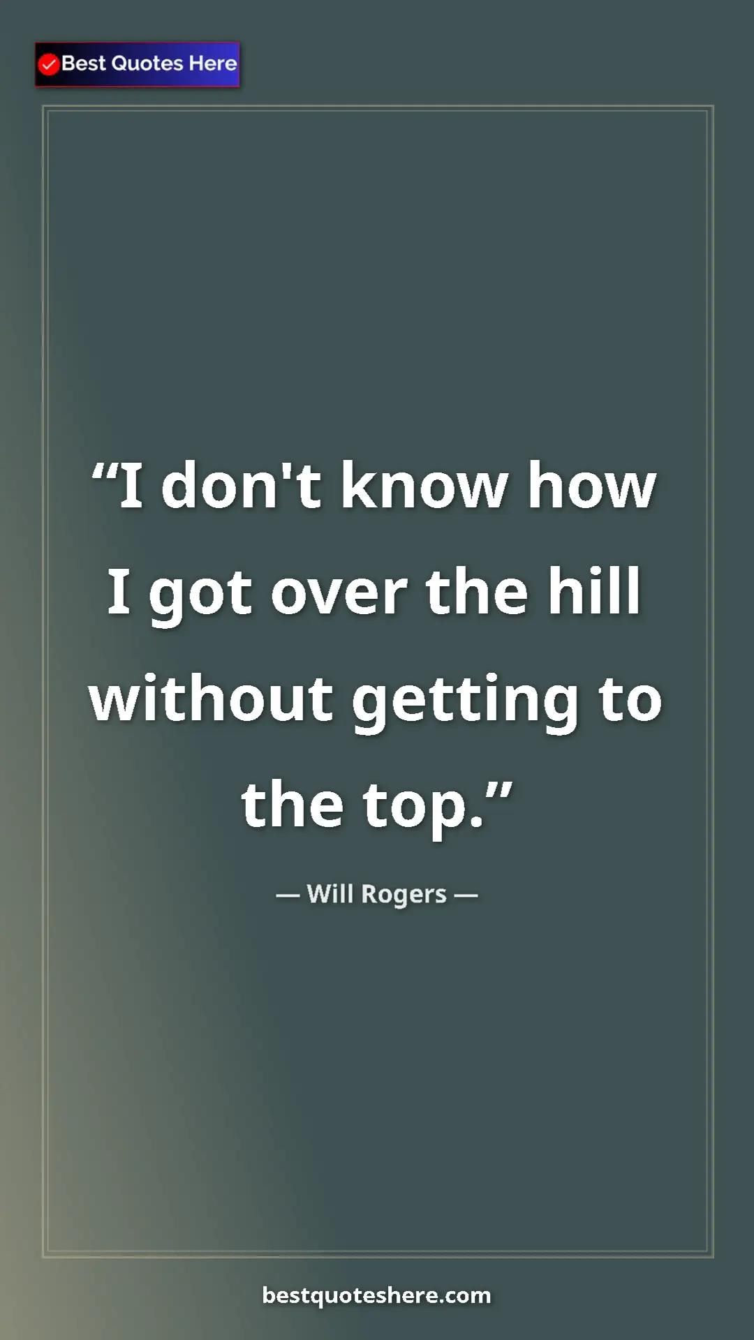 Will Rogers Quote Card: "I don't know how I got over the hill without getting to the..." Pinterest quote poster by Will Rogers: "I don't know how I got over the hill without getting to the..."