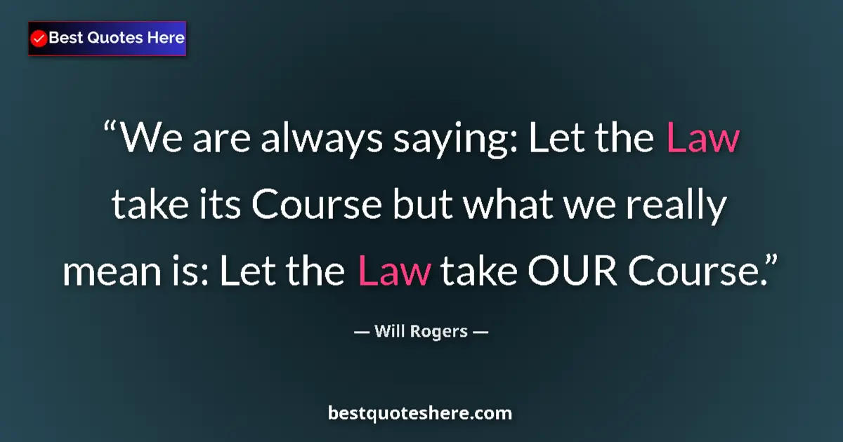 Quote by Will Rogers: We are always saying: Let the Law take its Course but what we really mean is: Let the Law take OUR C...