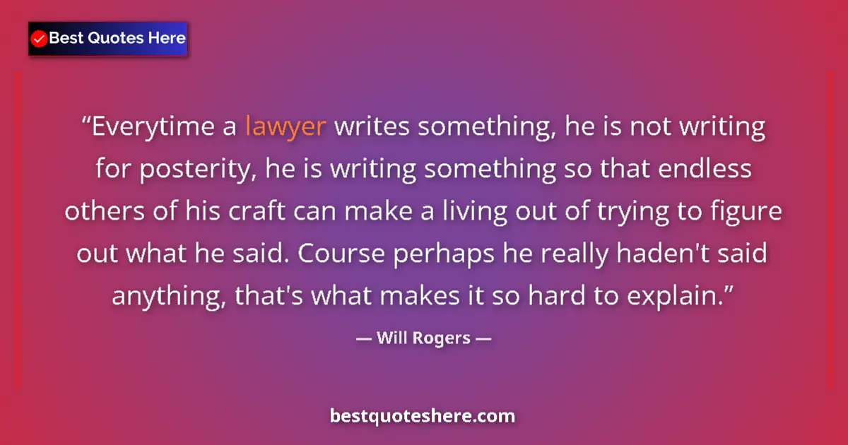 Quote by Will Rogers: Everytime a lawyer writes something, he is not writing for posterity, he is writing something so tha...