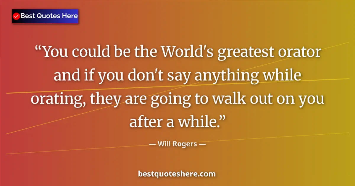 Quote by Will Rogers: You could be the World's greatest orator and if you don't say anything while orating, they are going...