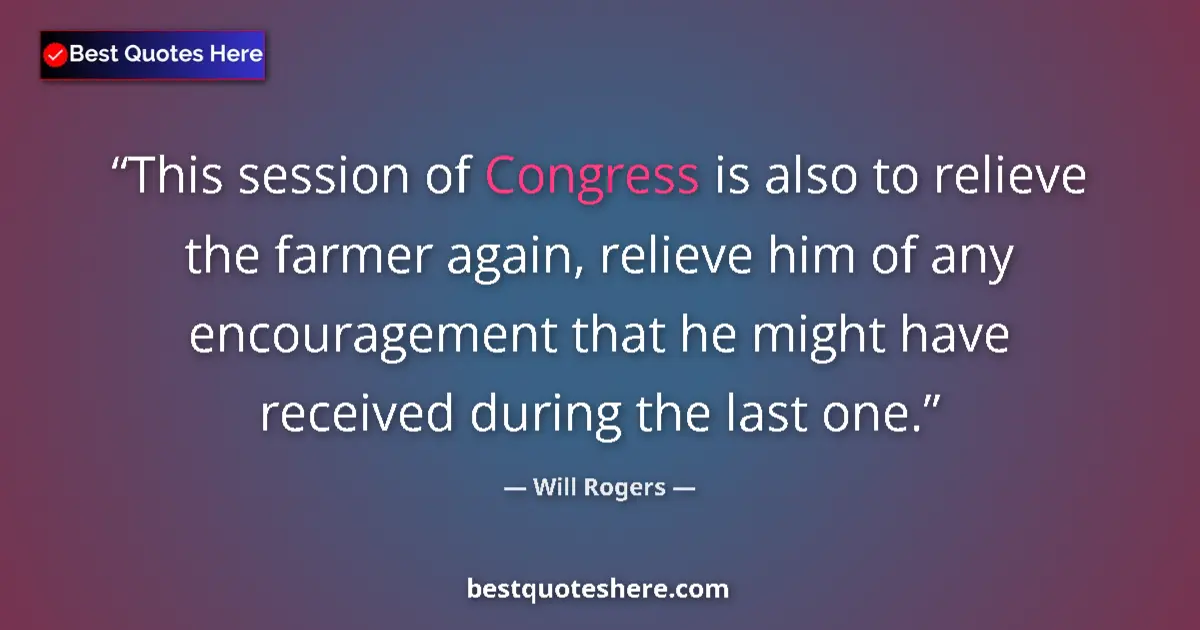 Quote by Will Rogers: This session of Congress is also to relieve the farmer again, relieve him of any encouragement that ...