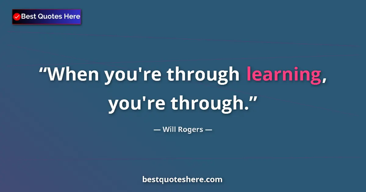 Quote by Will Rogers: When you're through learning, you're through.