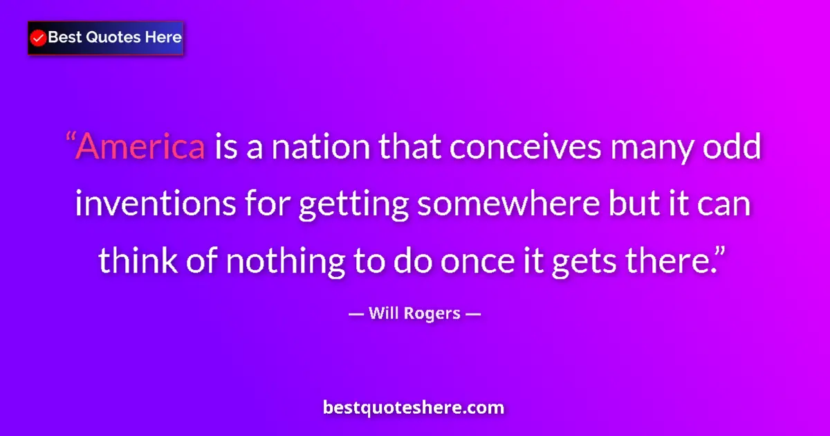 Quote by Will Rogers: America is a nation that conceives many odd inventions for getting somewhere but it can think of not...