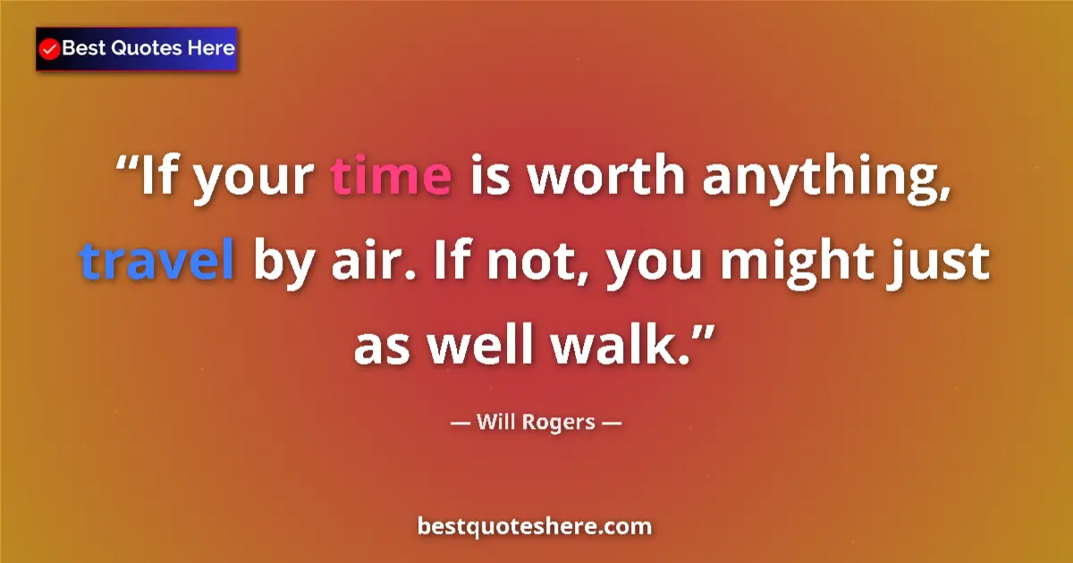 Quote by Will Rogers: If your time is worth anything, travel by air. If not, you might just as well walk....