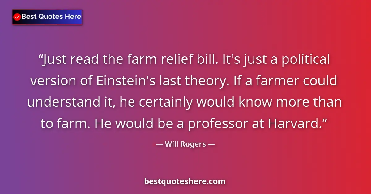 Quote by Will Rogers: Just read the farm relief bill. It's just a political version of Einstein's last theory. If a farmer...