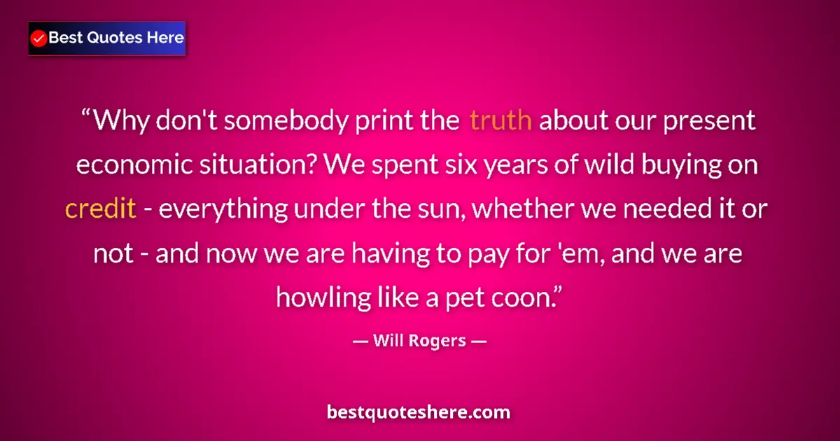 Quote by Will Rogers: Why don't somebody print the truth about our present economic situation? We spent six years of wild ...