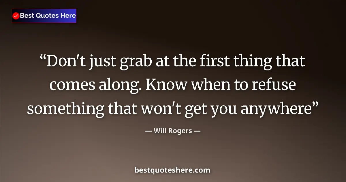 Quote by Will Rogers: Don't just grab at the first thing that comes along. Know when to refuse something that won't get yo...
