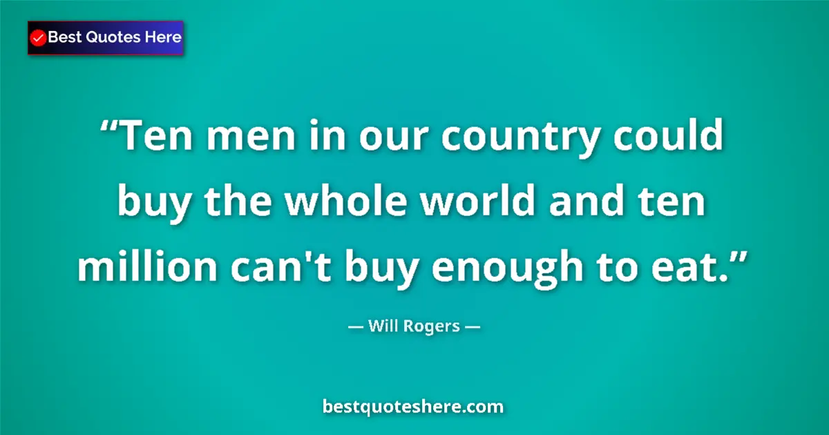 Quote by Will Rogers: Ten men in our country could buy the whole world and ten million can't buy enough to eat....