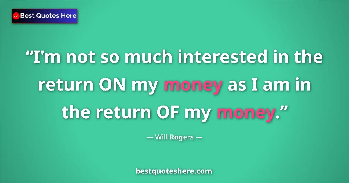 Quote by Will Rogers: I'm not so much interested in the return ON my money as I am in the return OF my money....