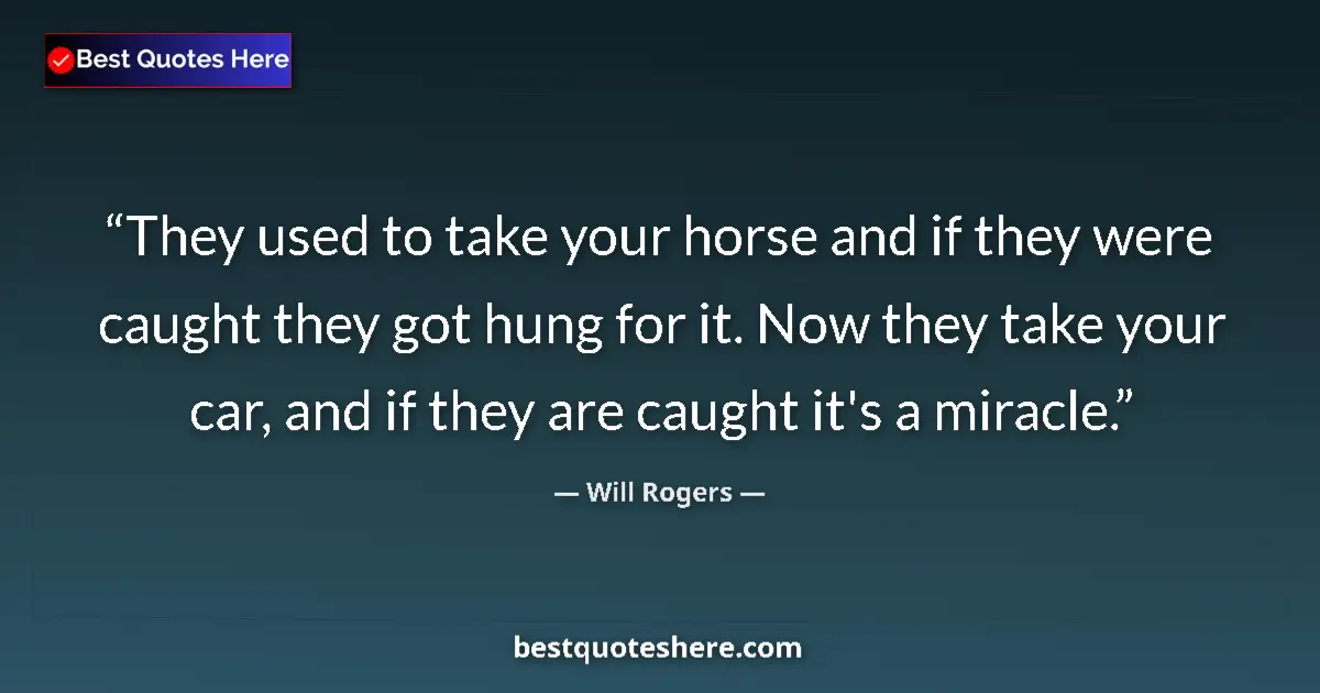 Quote by Will Rogers: They used to take your horse and if they were caught they got hung for it. Now they take your car, a...