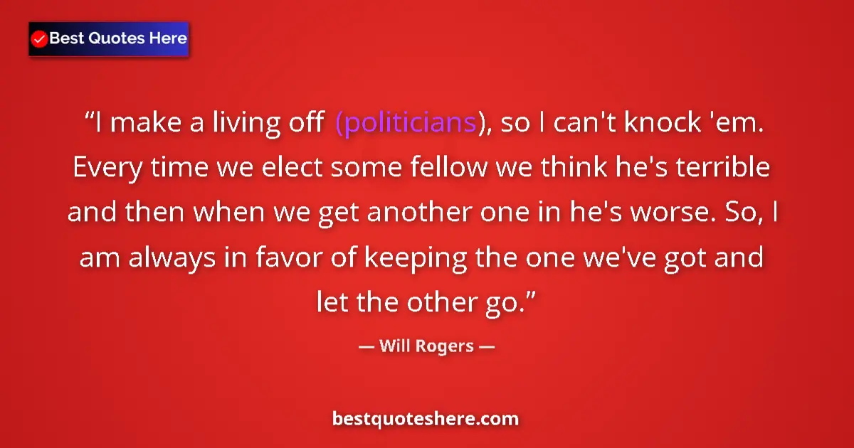Quote by Will Rogers: I make a living off (politicians), so I can't knock 'em. Every time we elect some fellow we think he...