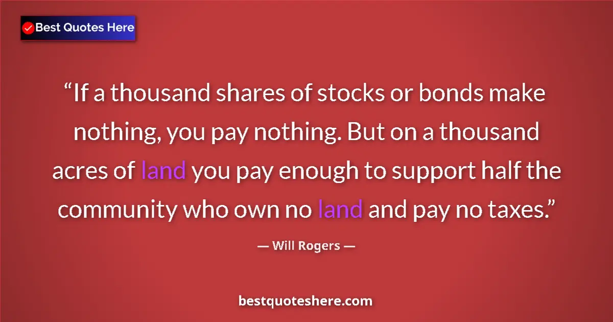 Quote by Will Rogers: If a thousand shares of stocks or bonds make nothing, you pay nothing. But on a thousand acres of la...