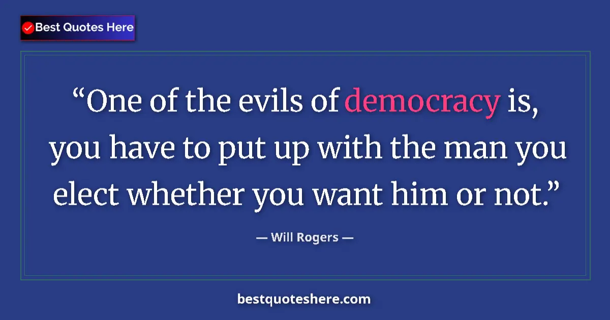 Quote by Will Rogers: One of the evils of democracy is, you have to put up with the man you elect whether you want him or ...