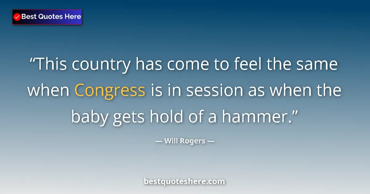 Quote by Will Rogers: This country has come to feel the same when Congress is in session as when the baby gets hold of a h...
