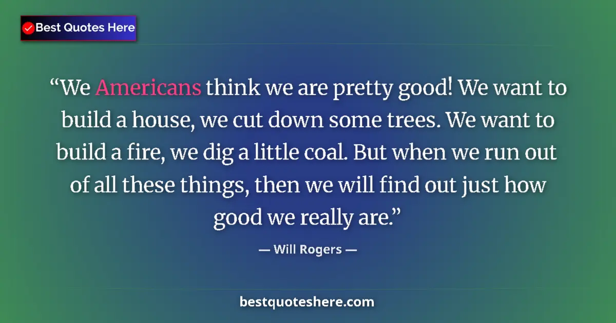 Quote by Will Rogers: We Americans think we are pretty good! We want to build a house, we cut down some trees. We want to ...