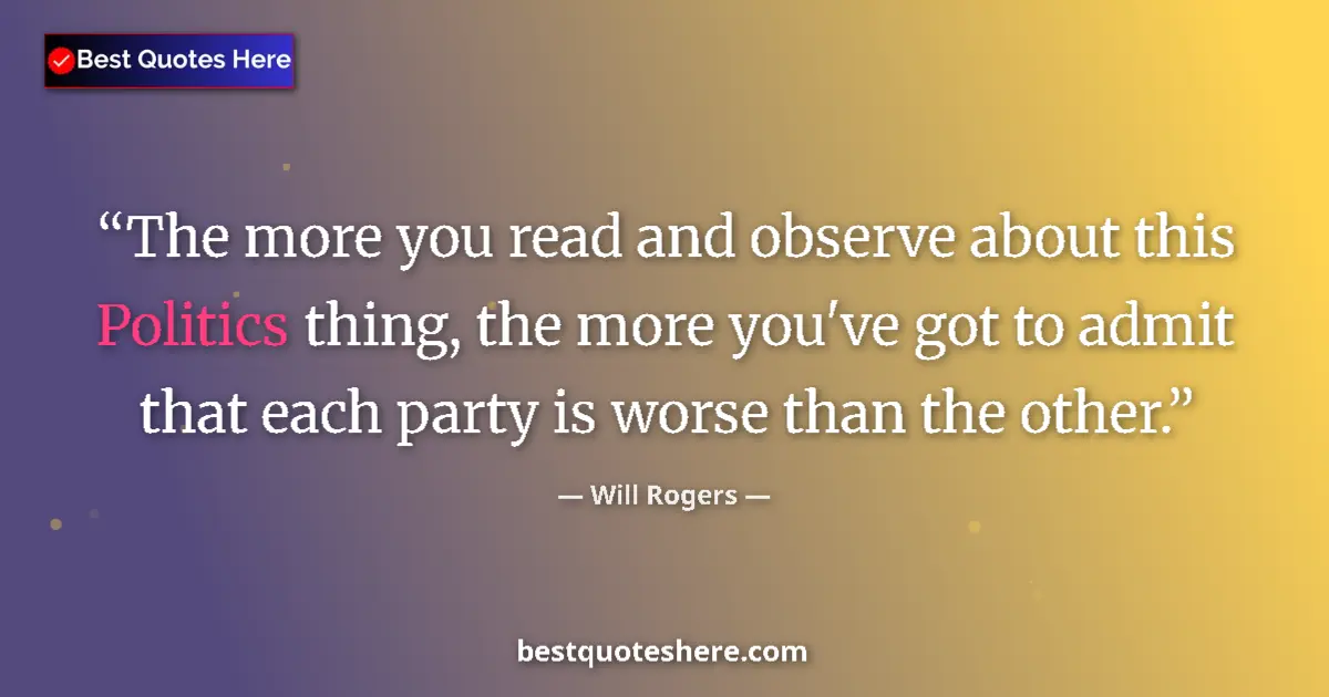 Quote by Will Rogers: The more you read and observe about this Politics thing, the more you've got to admit that each part...