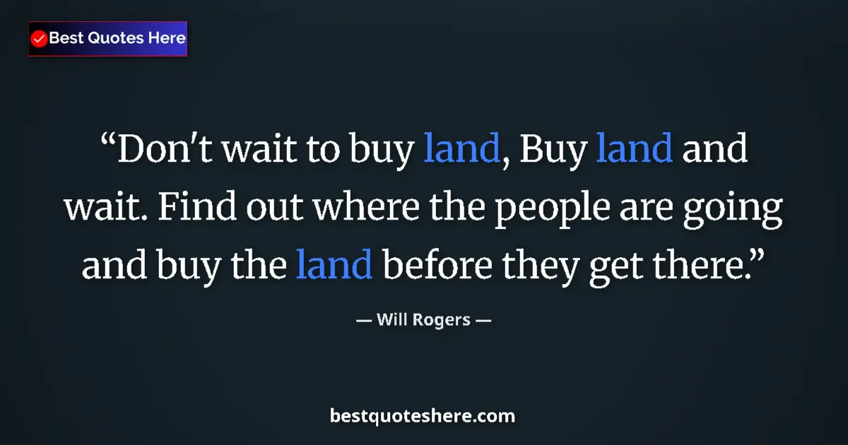 Quote by Will Rogers: Don't wait to buy land, Buy land and wait. Find out where the people are going and buy the land befo...